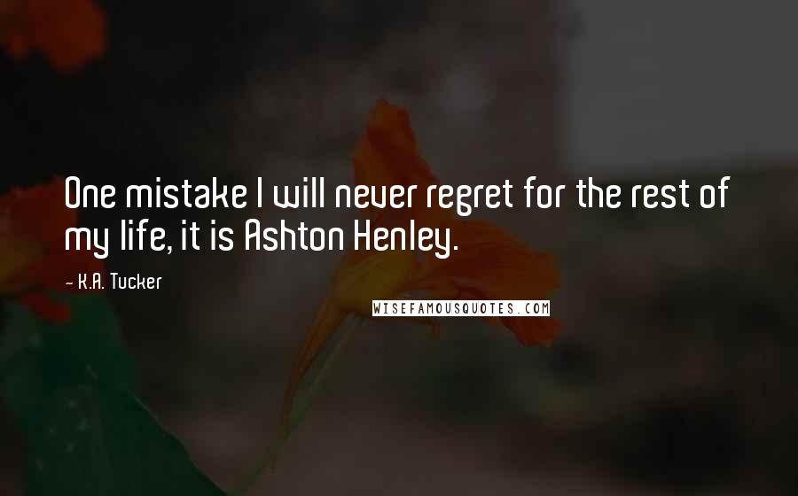 K.A. Tucker Quotes: One mistake I will never regret for the rest of my life, it is Ashton Henley.