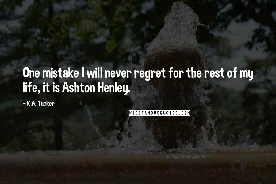 K.A. Tucker Quotes: One mistake I will never regret for the rest of my life, it is Ashton Henley.