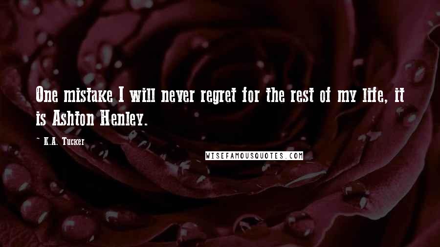 K.A. Tucker Quotes: One mistake I will never regret for the rest of my life, it is Ashton Henley.