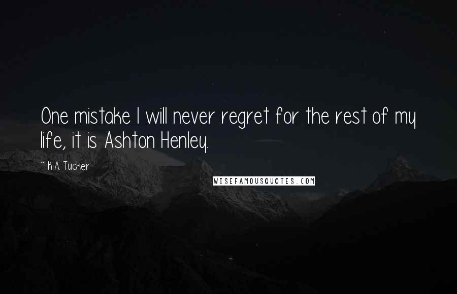 K.A. Tucker Quotes: One mistake I will never regret for the rest of my life, it is Ashton Henley.