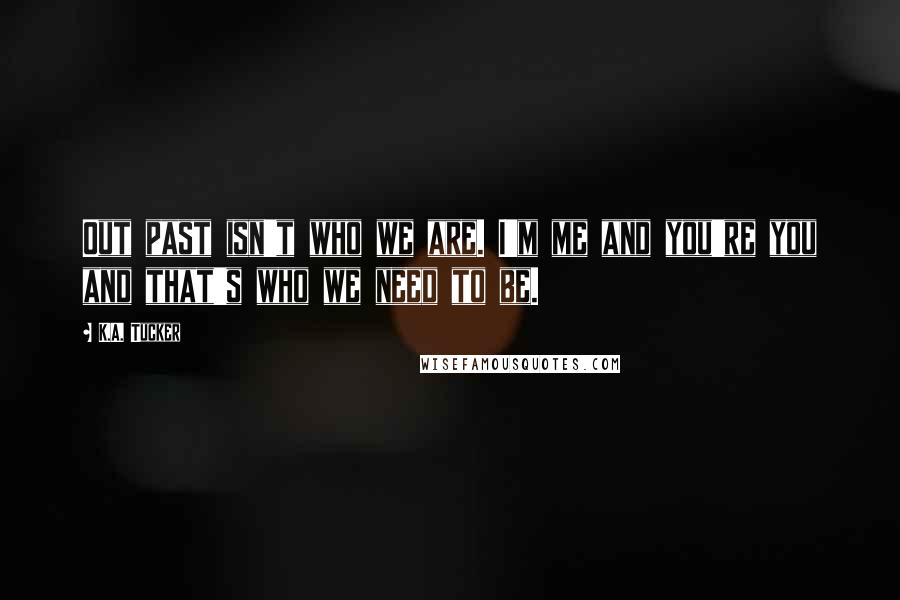 K.A. Tucker Quotes: Out past isn't who we are. I'm me and you're you and that's who we need to be.