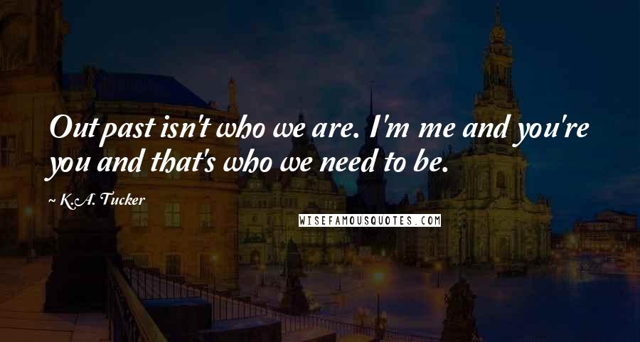 K.A. Tucker Quotes: Out past isn't who we are. I'm me and you're you and that's who we need to be.