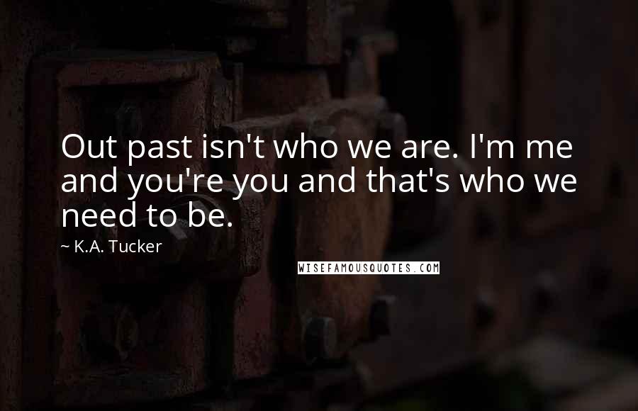 K.A. Tucker Quotes: Out past isn't who we are. I'm me and you're you and that's who we need to be.