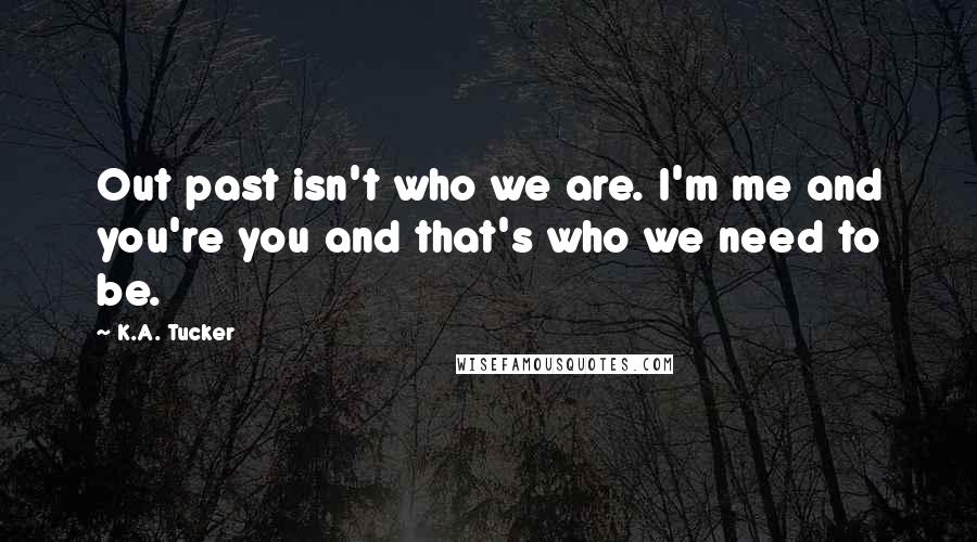 K.A. Tucker Quotes: Out past isn't who we are. I'm me and you're you and that's who we need to be.