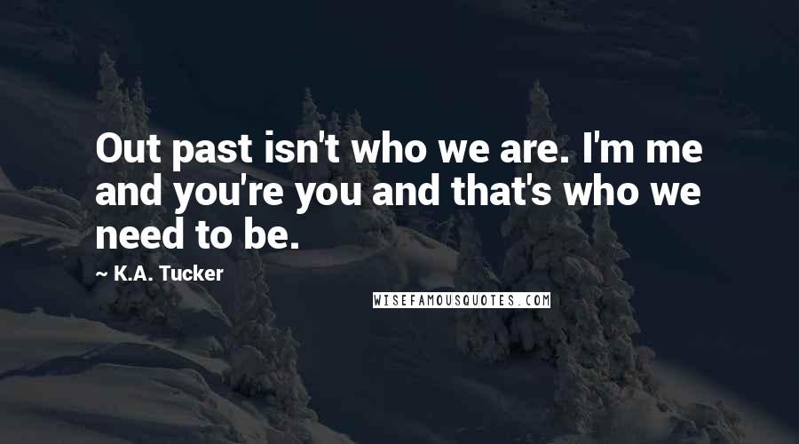 K.A. Tucker Quotes: Out past isn't who we are. I'm me and you're you and that's who we need to be.