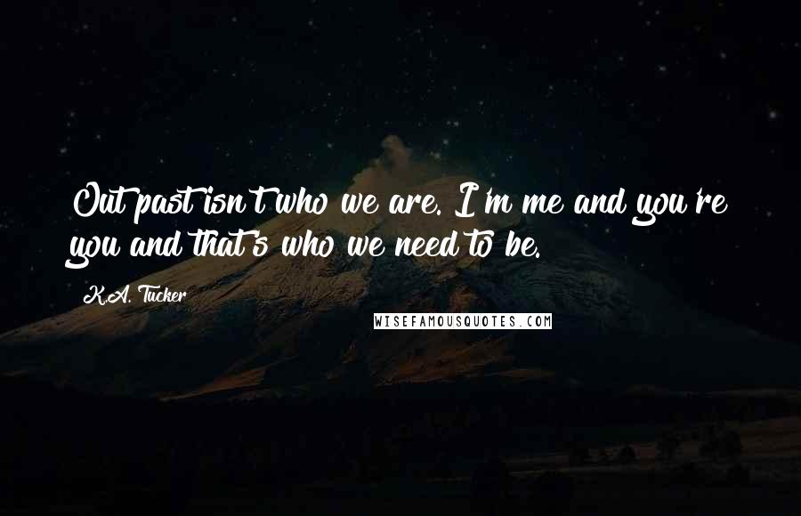 K.A. Tucker Quotes: Out past isn't who we are. I'm me and you're you and that's who we need to be.