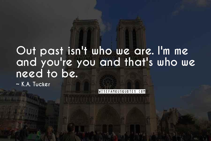 K.A. Tucker Quotes: Out past isn't who we are. I'm me and you're you and that's who we need to be.