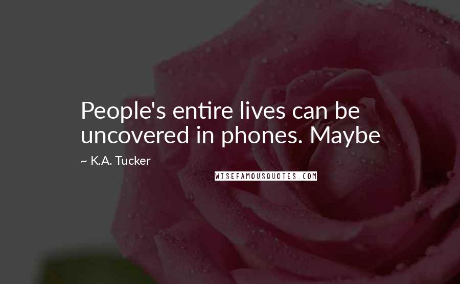 K.A. Tucker Quotes: People's entire lives can be uncovered in phones. Maybe