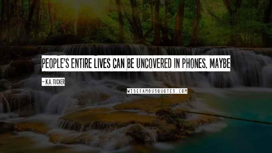 K.A. Tucker Quotes: People's entire lives can be uncovered in phones. Maybe