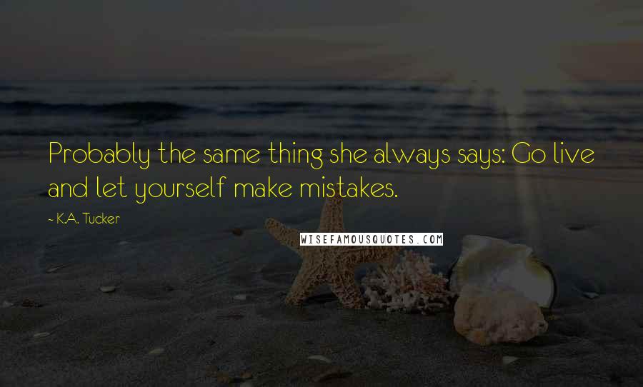 K.A. Tucker Quotes: Probably the same thing she always says: Go live and let yourself make mistakes.