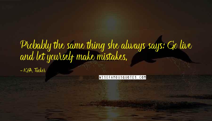 K.A. Tucker Quotes: Probably the same thing she always says: Go live and let yourself make mistakes.