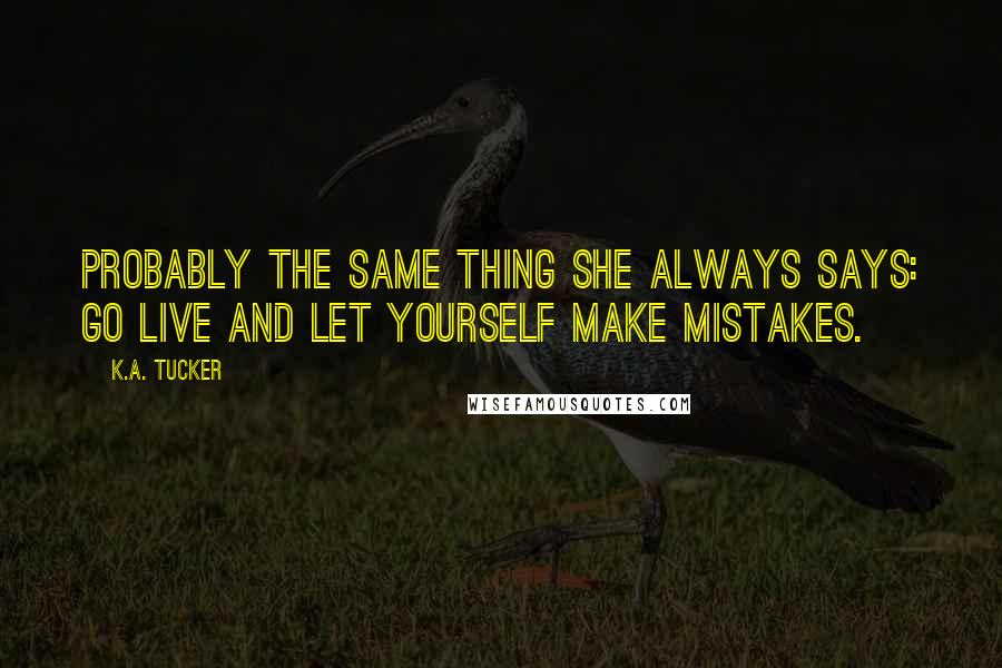 K.A. Tucker Quotes: Probably the same thing she always says: Go live and let yourself make mistakes.