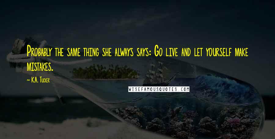 K.A. Tucker Quotes: Probably the same thing she always says: Go live and let yourself make mistakes.