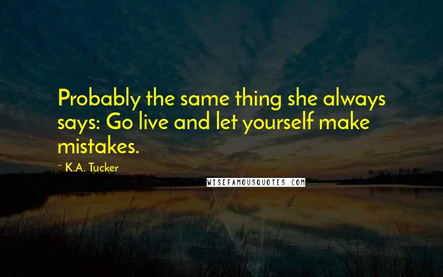 K.A. Tucker Quotes: Probably the same thing she always says: Go live and let yourself make mistakes.