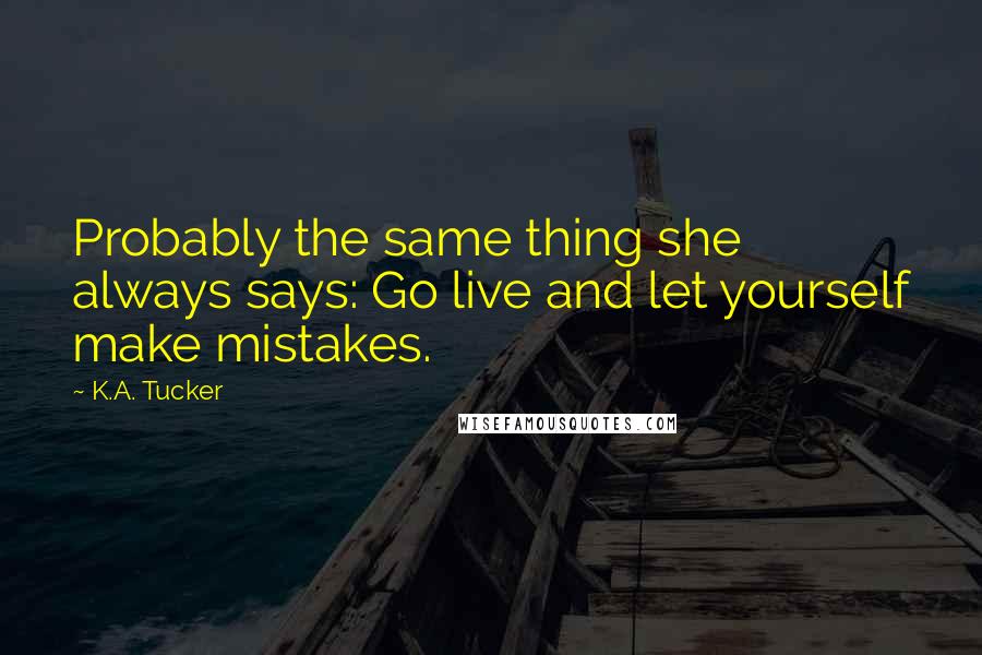 K.A. Tucker Quotes: Probably the same thing she always says: Go live and let yourself make mistakes.