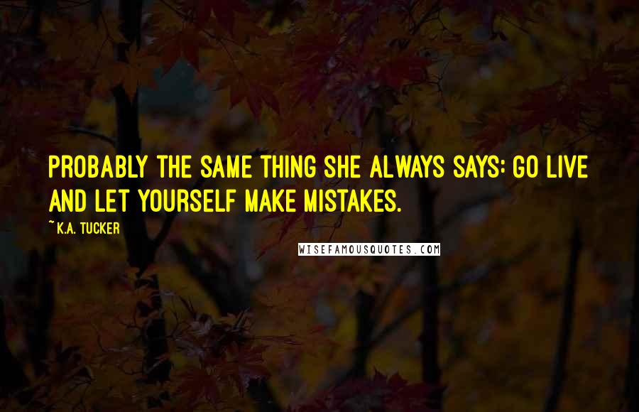 K.A. Tucker Quotes: Probably the same thing she always says: Go live and let yourself make mistakes.