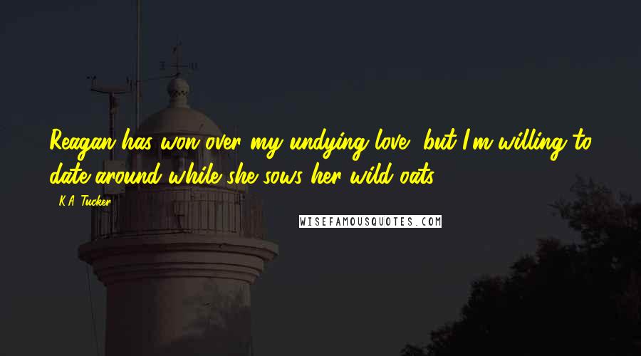 K.A. Tucker Quotes: Reagan has won over my undying love, but I'm willing to date around while she sows her wild oats.