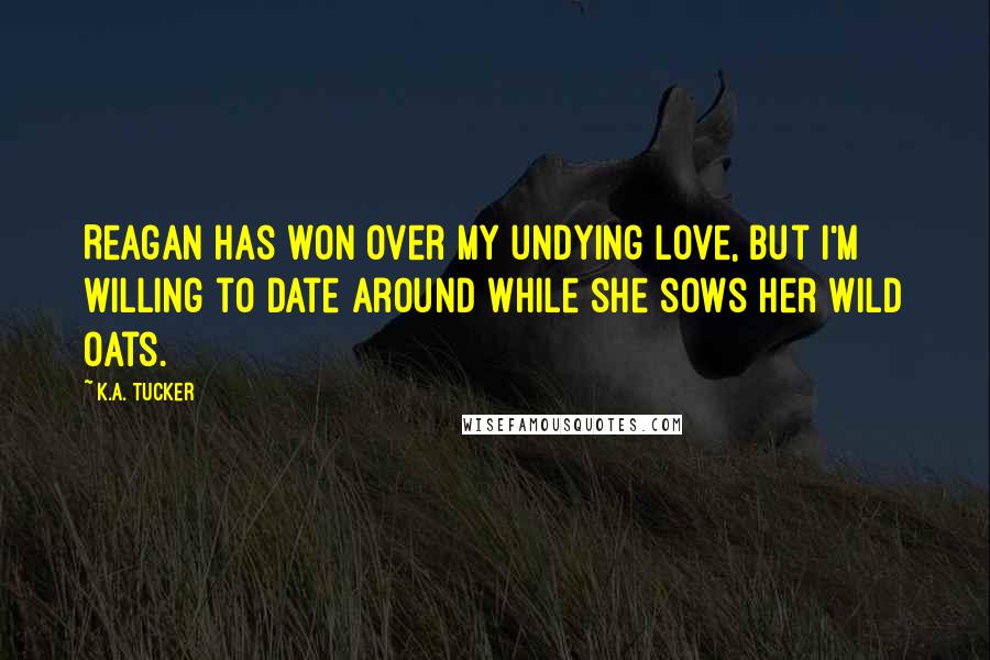 K.A. Tucker Quotes: Reagan has won over my undying love, but I'm willing to date around while she sows her wild oats.