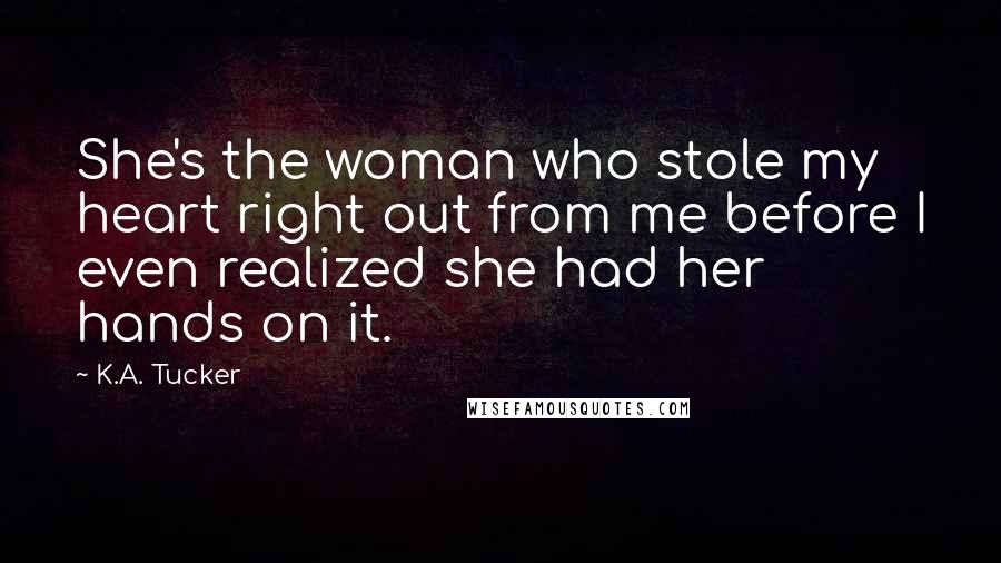 K.A. Tucker Quotes: She's the woman who stole my heart right out from me before I even realized she had her hands on it.