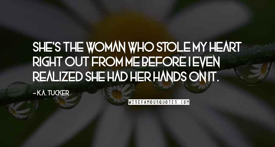 K.A. Tucker Quotes: She's the woman who stole my heart right out from me before I even realized she had her hands on it.