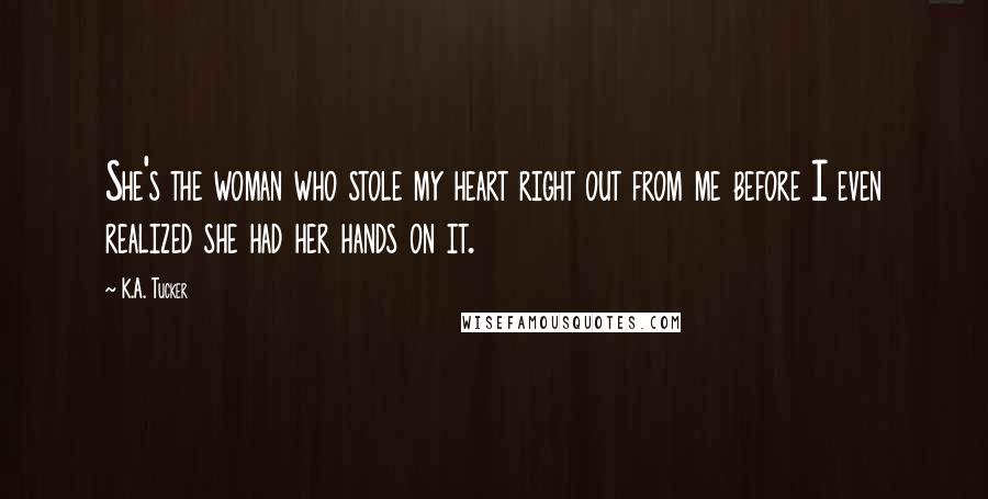 K.A. Tucker Quotes: She's the woman who stole my heart right out from me before I even realized she had her hands on it.