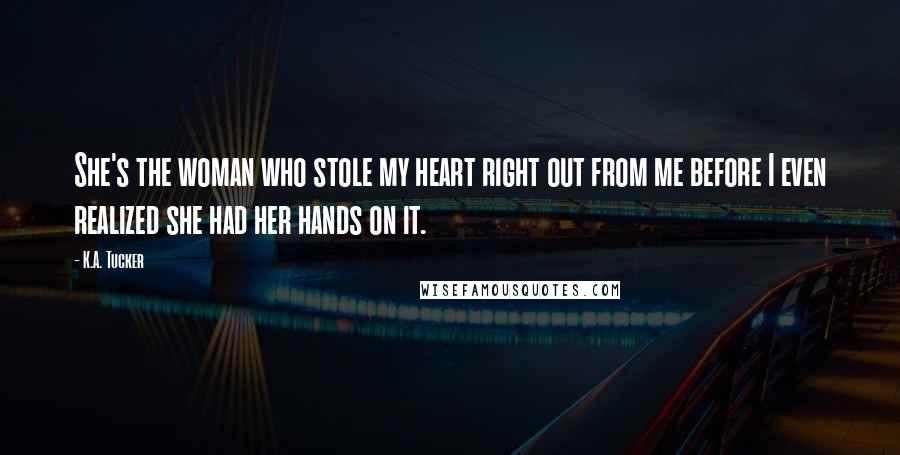 K.A. Tucker Quotes: She's the woman who stole my heart right out from me before I even realized she had her hands on it.