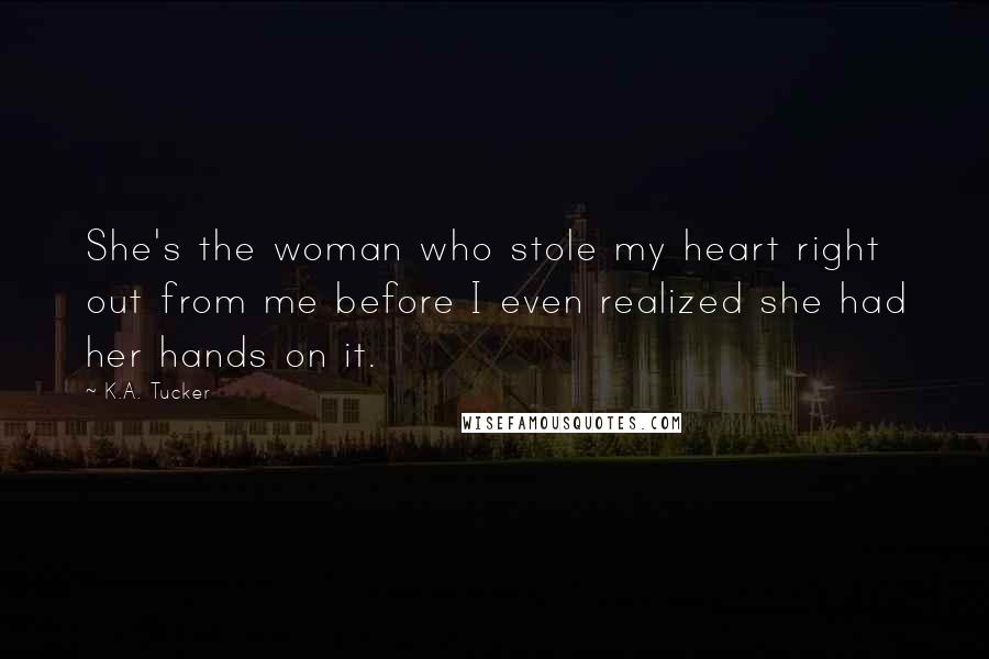 K.A. Tucker Quotes: She's the woman who stole my heart right out from me before I even realized she had her hands on it.