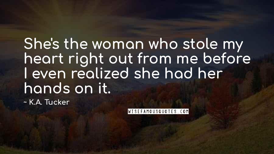 K.A. Tucker Quotes: She's the woman who stole my heart right out from me before I even realized she had her hands on it.