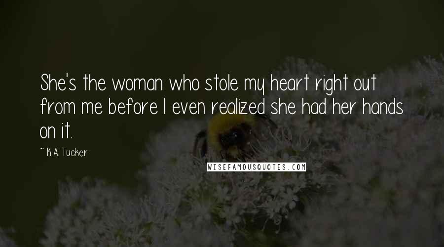 K.A. Tucker Quotes: She's the woman who stole my heart right out from me before I even realized she had her hands on it.