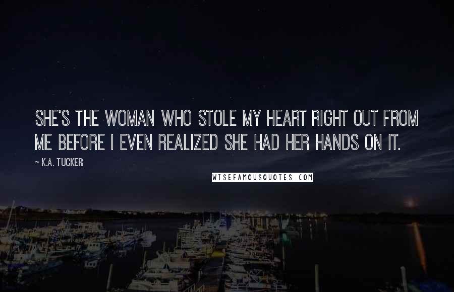 K.A. Tucker Quotes: She's the woman who stole my heart right out from me before I even realized she had her hands on it.