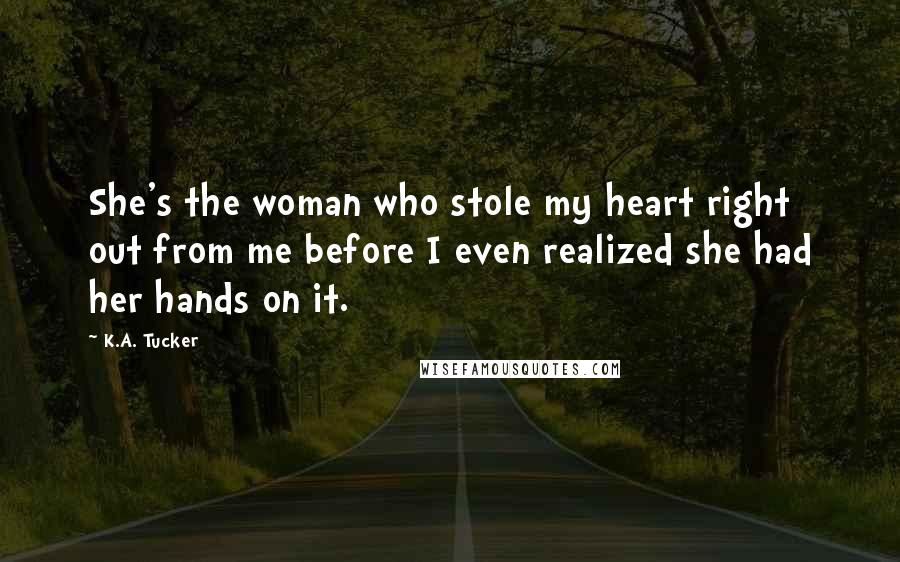 K.A. Tucker Quotes: She's the woman who stole my heart right out from me before I even realized she had her hands on it.