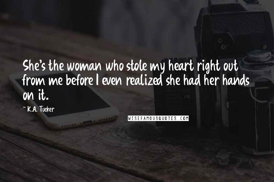 K.A. Tucker Quotes: She's the woman who stole my heart right out from me before I even realized she had her hands on it.