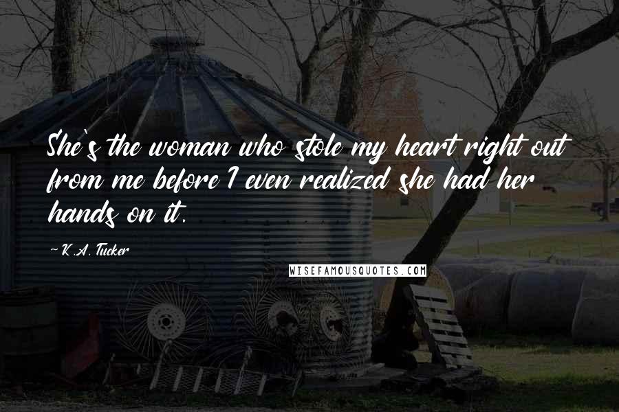 K.A. Tucker Quotes: She's the woman who stole my heart right out from me before I even realized she had her hands on it.