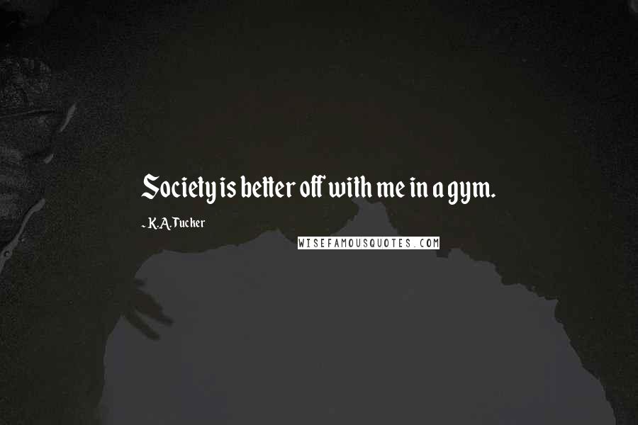 K.A. Tucker Quotes: Society is better off with me in a gym.