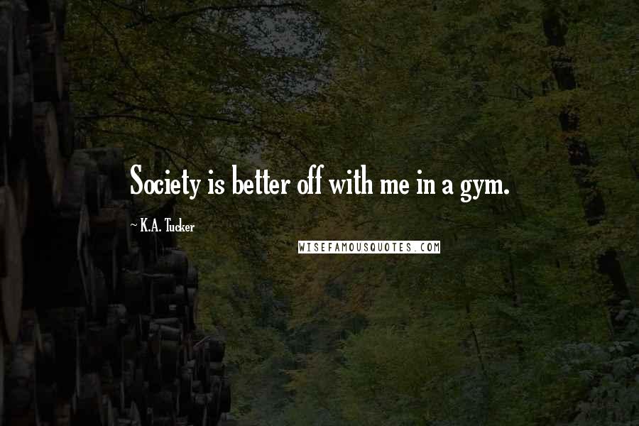 K.A. Tucker Quotes: Society is better off with me in a gym.