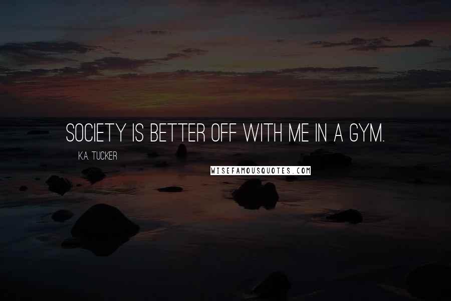 K.A. Tucker Quotes: Society is better off with me in a gym.