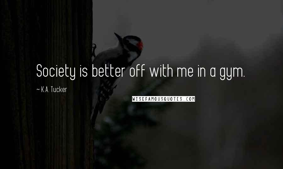 K.A. Tucker Quotes: Society is better off with me in a gym.