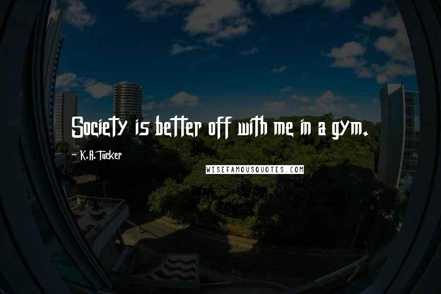K.A. Tucker Quotes: Society is better off with me in a gym.