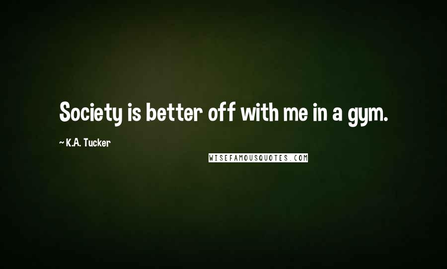 K.A. Tucker Quotes: Society is better off with me in a gym.