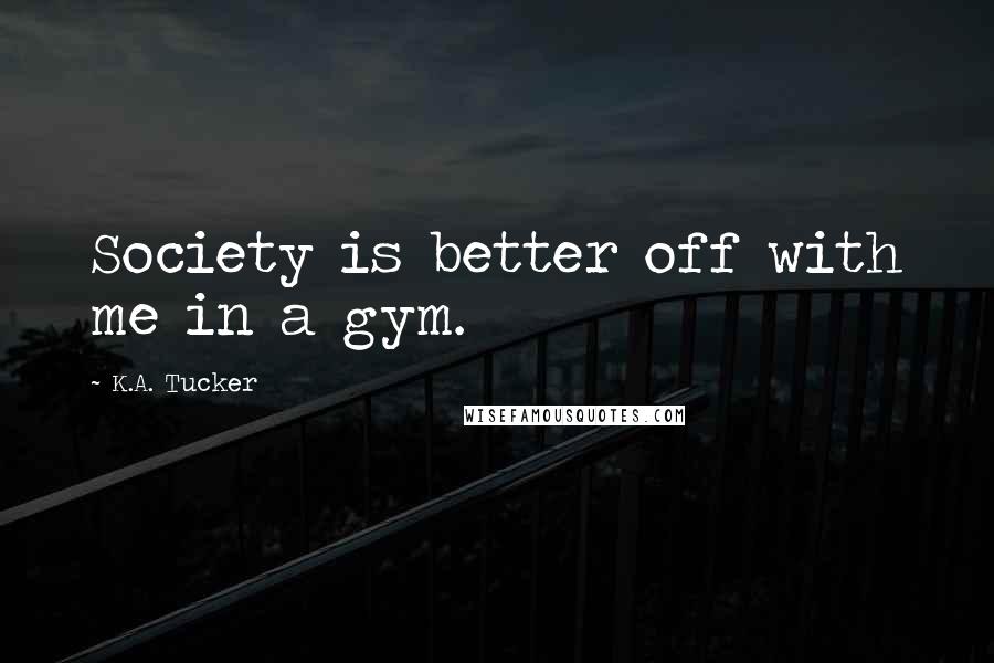 K.A. Tucker Quotes: Society is better off with me in a gym.