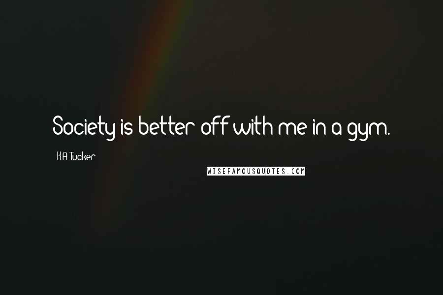 K.A. Tucker Quotes: Society is better off with me in a gym.