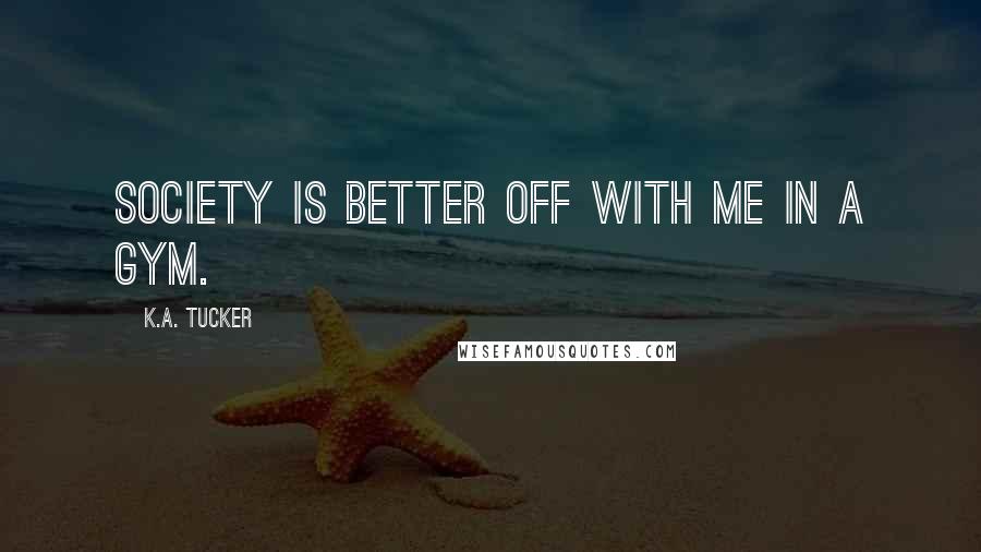 K.A. Tucker Quotes: Society is better off with me in a gym.