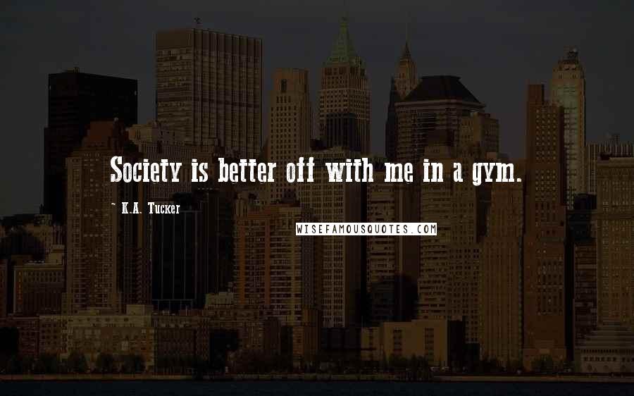K.A. Tucker Quotes: Society is better off with me in a gym.