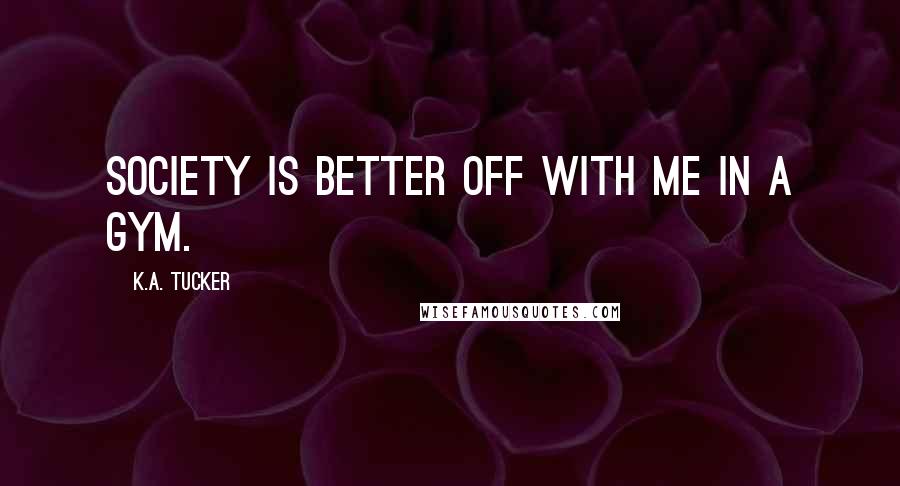 K.A. Tucker Quotes: Society is better off with me in a gym.