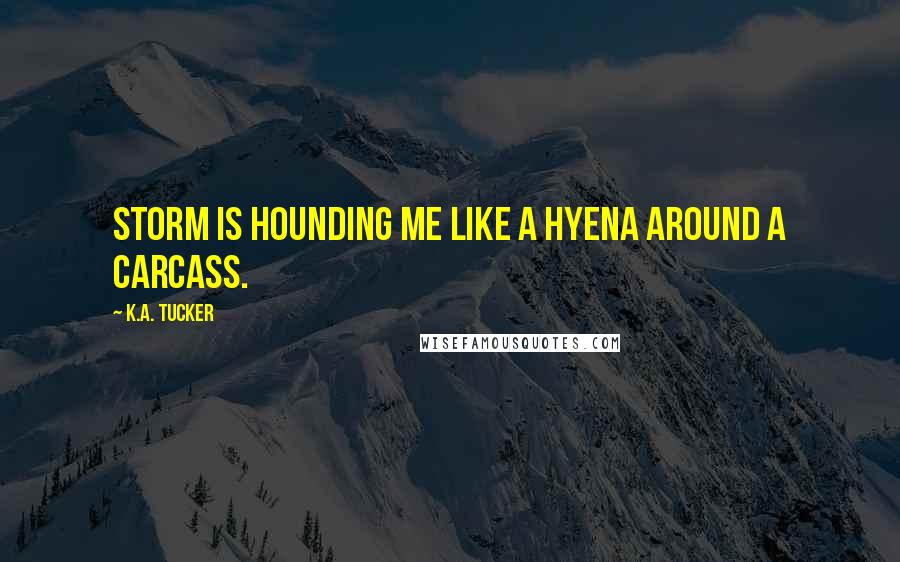 K.A. Tucker Quotes: Storm is hounding me like a hyena around a carcass.