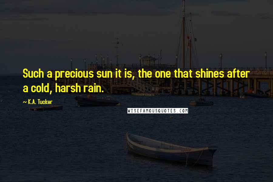 K.A. Tucker Quotes: Such a precious sun it is, the one that shines after a cold, harsh rain.