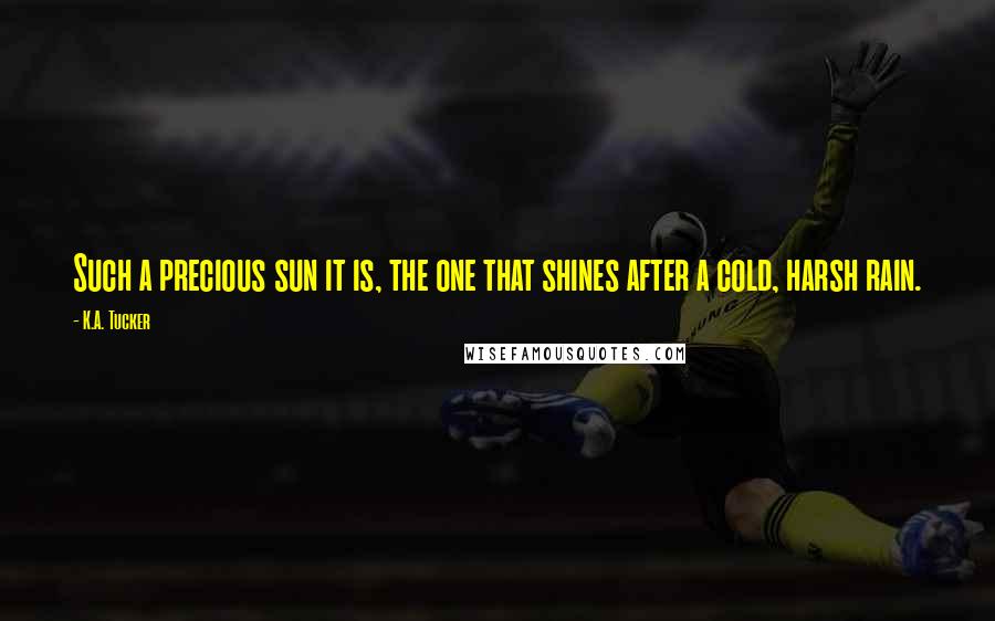K.A. Tucker Quotes: Such a precious sun it is, the one that shines after a cold, harsh rain.