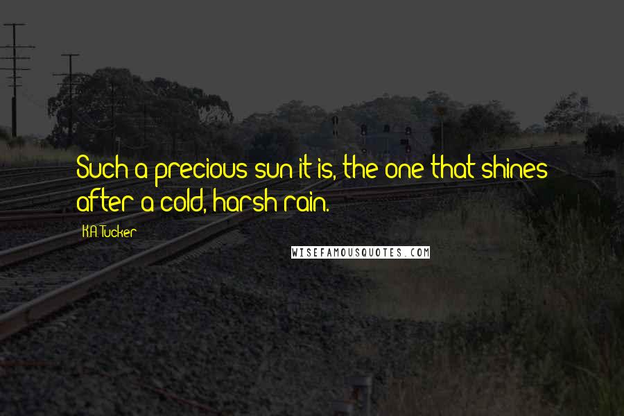 K.A. Tucker Quotes: Such a precious sun it is, the one that shines after a cold, harsh rain.