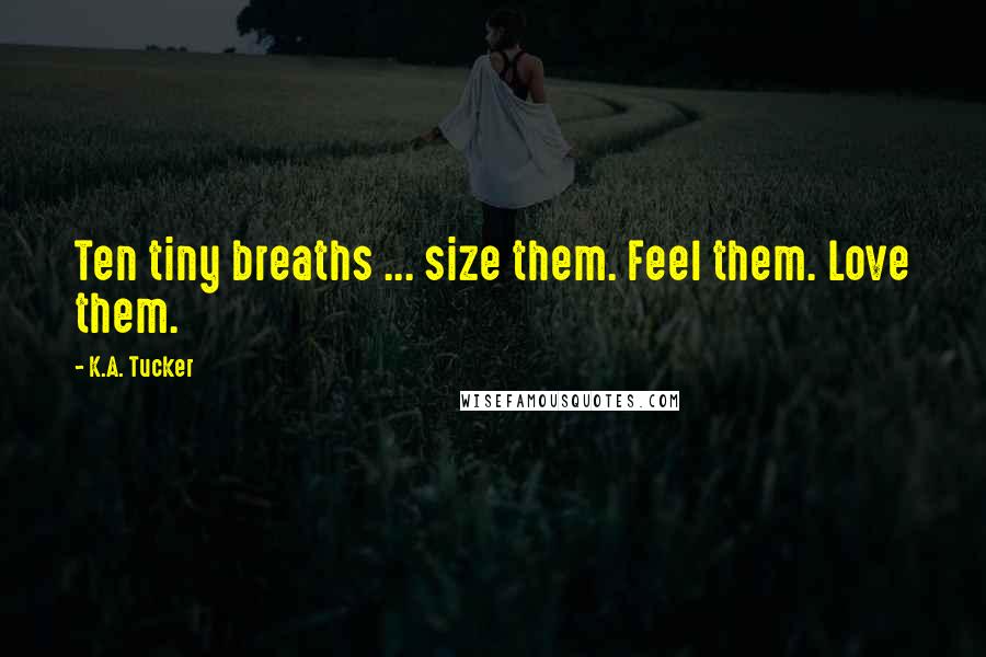 K.A. Tucker Quotes: Ten tiny breaths ... size them. Feel them. Love them.