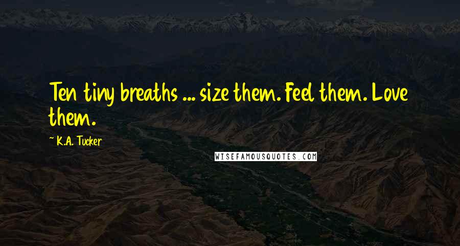 K.A. Tucker Quotes: Ten tiny breaths ... size them. Feel them. Love them.